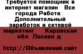 Требуется помощник в интернет-магазин - Все города Работа » Дополнительный заработок и сетевой маркетинг   . Кировская обл.,Лосево д.